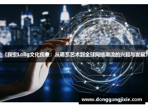 《探索Lolig文化现象：从萌系艺术到全球网络潮流的兴起与发展》