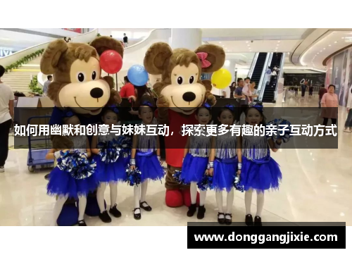 如何用幽默和创意与妹妹互动，探索更多有趣的亲子互动方式